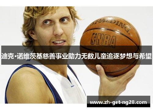 迪克·诺维茨基慈善事业助力无数儿童追逐梦想与希望