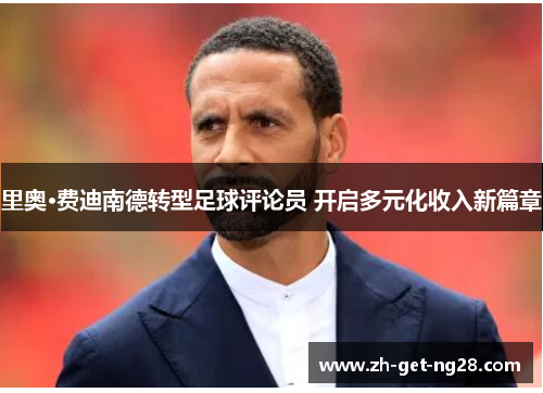 里奥·费迪南德转型足球评论员 开启多元化收入新篇章 里奥·费迪南德转型足球评论员 开启多元化收入新篇章