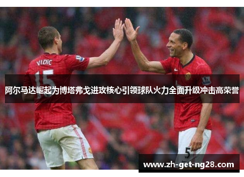 阿尔马达崛起为博塔弗戈进攻核心引领球队火力全面升级冲击高荣誉