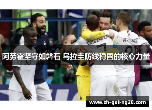 阿劳霍坚守如磐石 乌拉圭防线稳固的核心力量