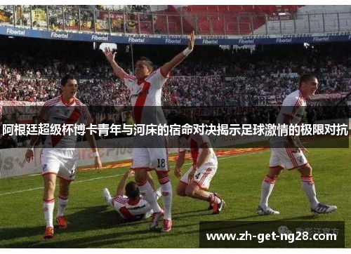 阿根廷超级杯博卡青年与河床的宿命对决揭示足球激情的极限对抗