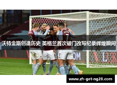 沃特金斯创造历史 英格兰首次破门改写纪录辉煌瞬间 沃特金斯创造历史 英格兰首次破门改写纪录辉煌瞬间