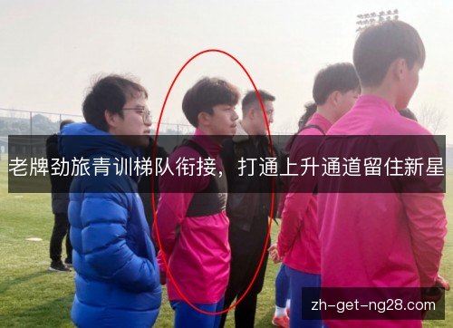 老牌劲旅青训梯队衔接，打通上升通道留住新星