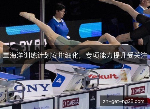覃海洋训练计划安排细化,专项能力提升受关注 覃海洋训练计划安排细化,专项能力提升受关注