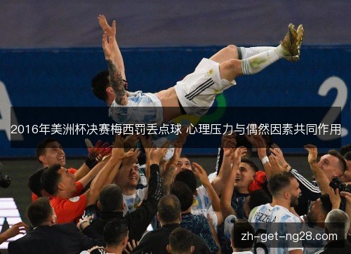 2016年美洲杯决赛梅西罚丢点球 心理压力与偶然因素共同作用 2016年美洲杯决赛梅西罚丢点球 心理压力与偶然因素共同作用