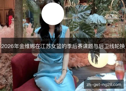 2026年金维娜在江苏女篮的季后赛课题与后卫线轮换 2026年金维娜在江苏女篮的季后赛课题与后卫线轮换